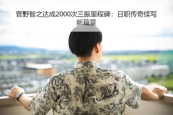 菅野智之达成2000次三振里程碑：日职传奇续写新篇章