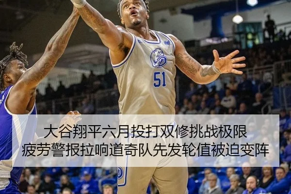 大谷翔平六月投打双修挑战极限 疲劳警报拉响道奇队先发轮值被迫变阵